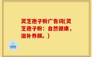 灵芝孢子粉广告词(灵芝孢子粉：自然健康，滋补养颜。)