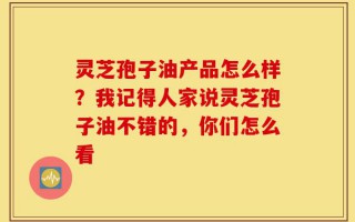 灵芝孢子油产品怎么样？我记得人家说灵芝孢子油不错的，你们怎么看