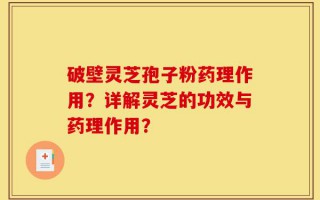 破壁灵芝孢子粉药理作用？详解灵芝的功效与药理作用？