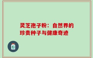 灵芝孢子粉：自然界的珍贵种子与健康奇迹