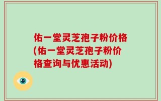 佑一堂灵芝孢子粉价格(佑一堂灵芝孢子粉价格查询与优惠活动)