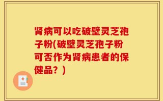 肾病可以吃破壁灵芝孢子粉(破壁灵芝孢子粉可否作为肾病患者的保健品？)