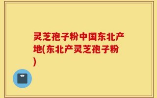 灵芝孢子粉中国东北产地(东北产灵芝孢子粉)