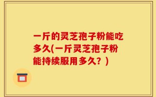 一斤的灵芝孢子粉能吃多久(一斤灵芝孢子粉能持续服用多久？)