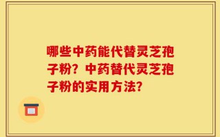 哪些中药能代替灵芝孢子粉？中药替代灵芝孢子粉的实用方法？