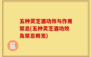 五种灵芝酒功效与作用禁忌(五种灵芝酒功效及禁忌概览)