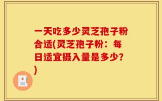 一天吃多少灵芝孢子粉合适(灵芝孢子粉：每日适宜摄入量是多少？)