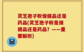 灵芝孢子粉保健品还是药品(灵芝孢子粉是保健品还是药品？——重要解析)