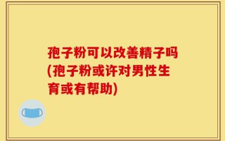 孢子粉可以改善精子吗(孢子粉或许对男性生育或有帮助)