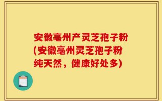 安徽亳州产灵芝孢子粉(安徽亳州灵芝孢子粉纯天然，健康好处多)