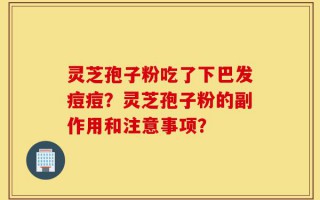 灵芝孢子粉吃了下巴发痘痘？灵芝孢子粉的副作用和注意事项？