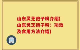 山东灵芝孢子粉介绍(山东灵芝孢子粉：功效及食用方法介绍)