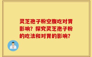 灵芝孢子粉空腹吃对胃影响？探究灵芝孢子粉的吃法和对胃的影响？