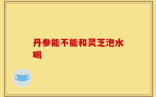 丹参能不能和灵芝泡水喝