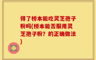 得了桥本能吃灵芝孢子粉吗(桥本能否服用灵芝孢子粉？的正确做法)