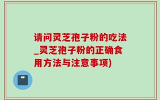 请问灵芝孢子粉的吃法_灵芝孢子粉的正确食用方法与注意事项)