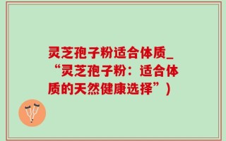 灵芝孢子粉适合体质_“灵芝孢子粉：适合体质的天然健康选择”)