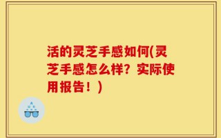 活的灵芝手感如何(灵芝手感怎么样？实际使用报告！)