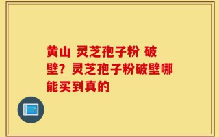黄山 灵芝孢子粉 破壁？灵芝孢子粉破壁哪能买到真的