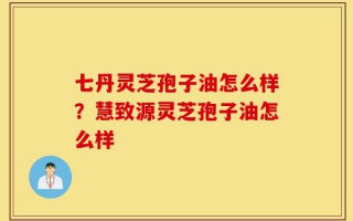 七丹灵芝孢子油怎么样？慧致源灵芝孢子油怎么样