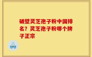破壁灵芝孢子粉中国排名？灵芝孢子粉哪个牌子正宗