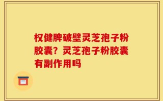 权健脾破壁灵芝孢子粉胶囊？灵芝孢子粉胶囊有副作用吗