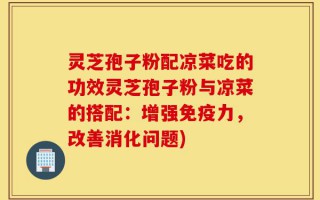 灵芝孢子粉配凉菜吃的功效灵芝孢子粉与凉菜的搭配：增强免疫力，改善消化问题)