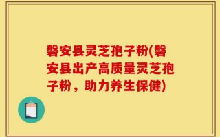 磐安县灵芝孢子粉(磐安县出产高质量灵芝孢子粉，助力养生保健)