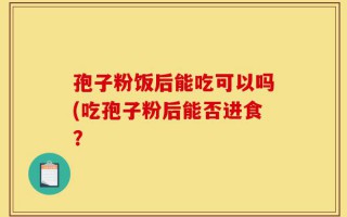 孢子粉饭后能吃可以吗(吃孢子粉后能否进食？