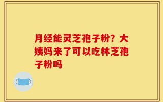 月经能灵芝孢子粉？大姨妈来了可以吃林芝孢子粉吗
