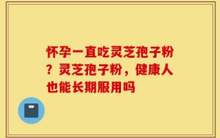 怀孕一直吃灵芝孢子粉？灵芝孢子粉，健康人也能长期服用吗