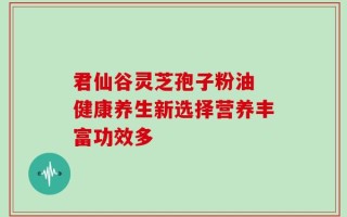 君仙谷灵芝孢子粉油 健康养生新选择营养丰富功效多