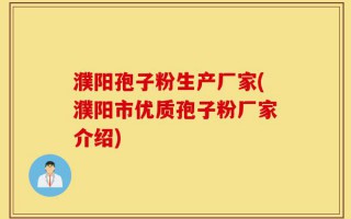 濮阳孢子粉生产厂家(濮阳市优质孢子粉厂家介绍)