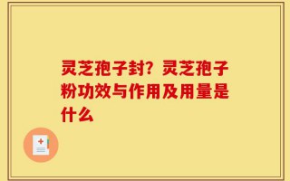 灵芝孢子封？灵芝孢子粉功效与作用及用量是什么