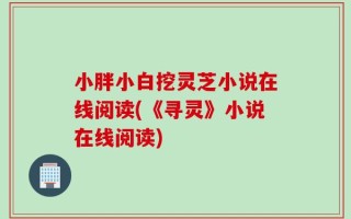 小胖小白挖灵芝小说在线阅读(《寻灵》小说在线阅读)
