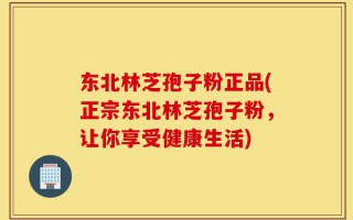 东北林芝孢子粉正品(正宗东北林芝孢子粉，让你享受健康生活)