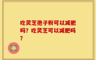 吃灵芝孢子粉可以减肥吗？吃灵芝可以减肥吗？