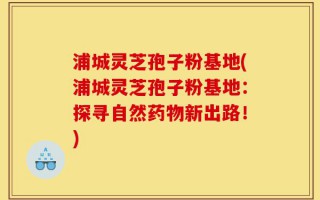浦城灵芝孢子粉基地(浦城灵芝孢子粉基地：探寻自然药物新出路！)