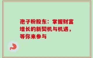 孢子粉股东：掌握财富增长的新契机与机遇，等你来参与