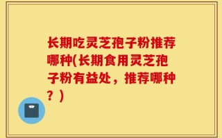 长期吃灵芝孢子粉推荐哪种(长期食用灵芝孢子粉有益处，推荐哪种？)