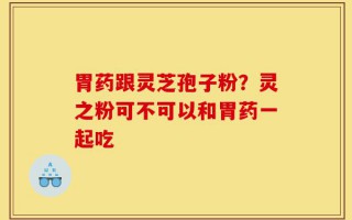 胃药跟灵芝孢子粉？灵之粉可不可以和胃药一起吃