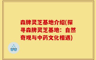 森牌灵芝基地介绍(探寻森牌灵芝基地：自然奇观与中药文化相遇)