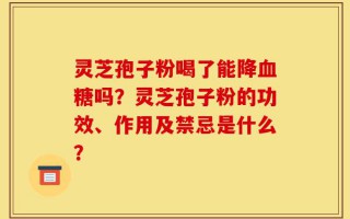 灵芝孢子粉喝了能降血糖吗？灵芝孢子粉的功效、作用及禁忌是什么？