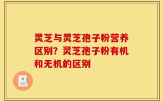 灵芝与灵芝孢子粉营养区别？灵芝孢子粉有机和无机的区别