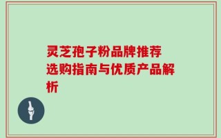 灵芝孢子粉品牌推荐 选购指南与优质产品解析