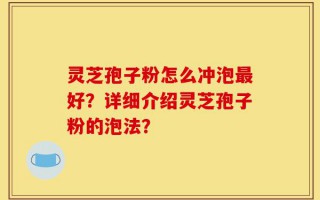 灵芝孢子粉怎么冲泡最好？详细介绍灵芝孢子粉的泡法？