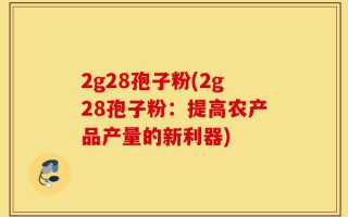 2g28孢子粉(2g28孢子粉：提高农产品产量的新利器)