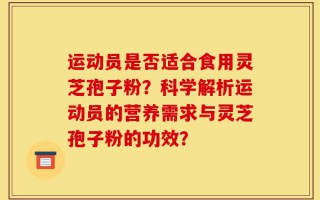 运动员是否适合食用灵芝孢子粉？科学解析运动员的营养需求与灵芝孢子粉的功效？