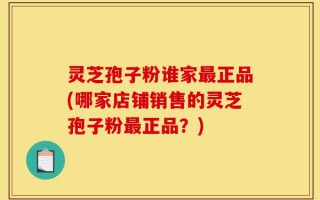 灵芝孢子粉谁家最正品(哪家店铺销售的灵芝孢子粉最正品？)