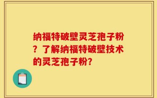 纳福特破壁灵芝孢子粉？了解纳福特破壁技术的灵芝孢子粉？